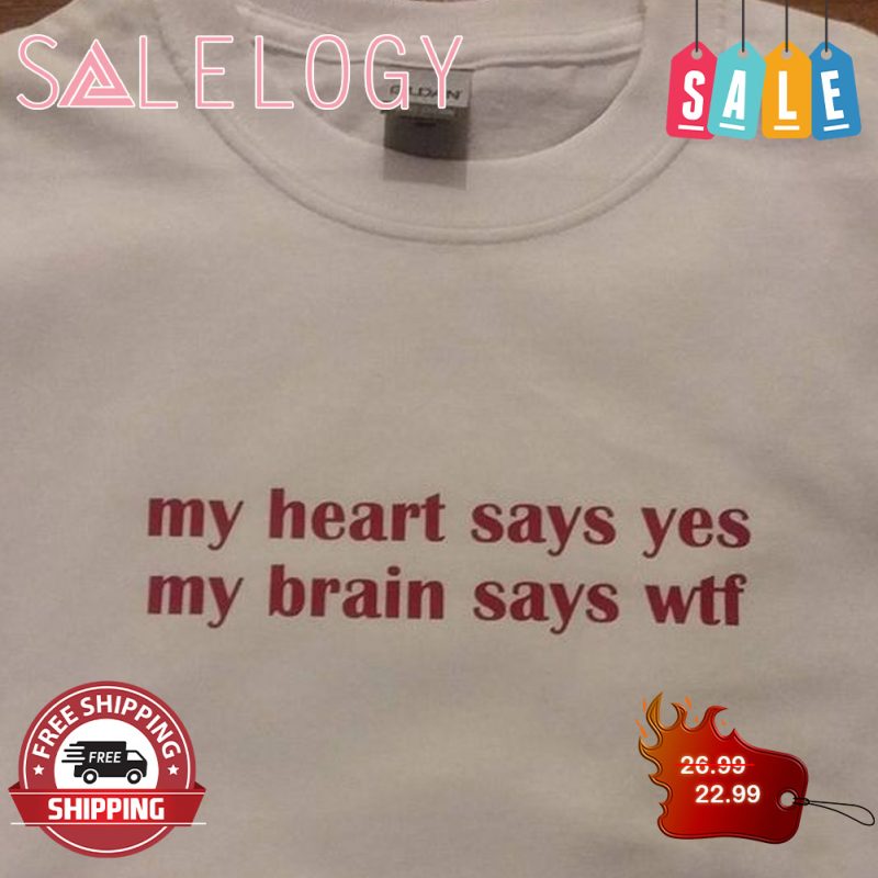 My heart say yes my brain says wtf shirt