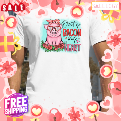 Don't go bacon my heart pig valentine day shirt
