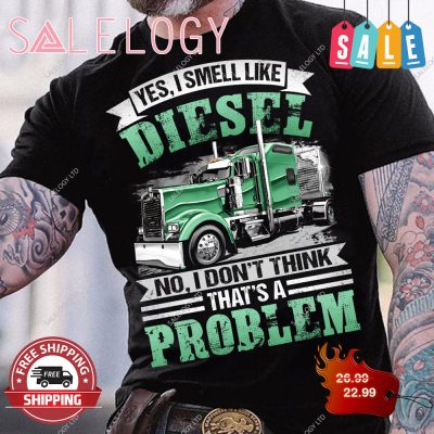 Yes, i smell like diesel no i don't think that's a problem trucker shirt