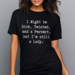 I Might Be Sick Twisted And A Pervert But I’m Still A Lady Shirt