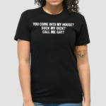 You Come Into To My House Suck My Dick Call Me Gay Shirt