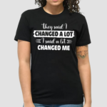 They Said I Changed A Lot I Said A Lot Changed Me Shirt