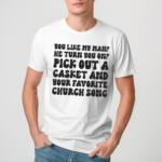 You Like My Man He Turn You On Pick Out A Gasket And Your Favorite Church Song Shirt