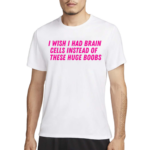 I Wish I Had Brain Cells Instead Of These Huge Boobs Shirt