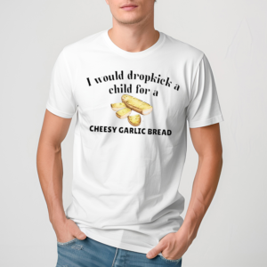 I Would Dropkick A Child For A Cheesy Garlic Bread Shirt