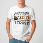 Of Course I Talk To God Who Else Can I Trust Shirt