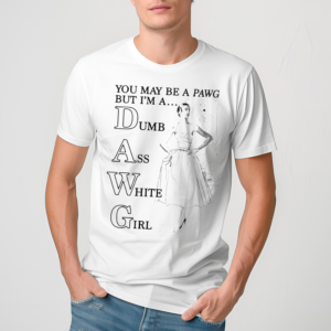 You May Be A Pawg But I’m A Dawg Dumb Ass White Girl Shirt