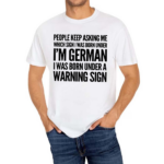 People Keep Asking Me Which Sign I Was Born Under I’m German I Was Born Under A Warning Sign Shirt