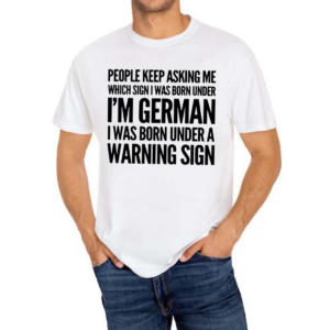 People Keep Asking Me Which Sign I Was Born Under I’m German I Was Born Under A Warning Sign Shirt