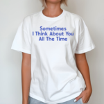 Sometimes I Think About You All The Time Shirt