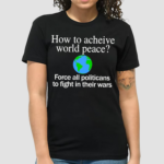 How To Acheive World Peace Force All Politicans To Fight In Their Wars Shirt