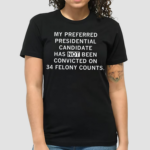 My Preferred Presidential Candidate Has Not Been Convicted On 34 Felony Counts Shirt