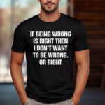 If Being Wrong Is Right I Don’t Want To Be Wrong Or Right Shirt