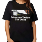 Measure Twice Cut Once Shirt