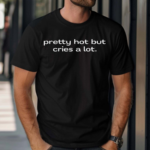 Pretty Hot But Cries A Lot Shirt