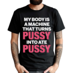 My Body Is A Machine That Turns Pussy Into Ate Pussy 2024 Shirt