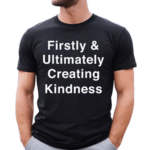 Firstly And Ultimately Creating Kindness 2024 Shirt