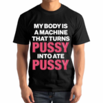 My Body Is A Machine That Turns Pussy Into Ate Pussy 2024 Shirt