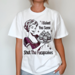 Women I Baked You Some Shut The Fucupcakes Shirt