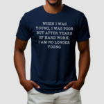 When I Was Young I Was Poor But After Years Of Hard Work I am No Longer Young Shirt