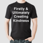 Firstly And Ultimately Creating Kindness Shirt