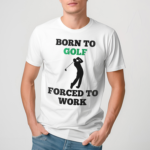 Born To Golf Forced To Work Shirt