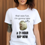 That Was Fun I’m Gonna Take A 21 Hour Nap Now Shirt