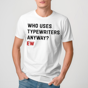 Who Uses Typewriters Anyway Ew Shirt