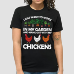 I Just Want To Work In My Garden And Hang Out With My Chickens Shirt