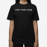 Wish I Was A Bug Shirt