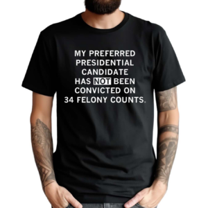 My Preferred Presidential Candidate Has Not Been Convicted On 34 Felony Counts Shirt