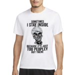 Sometimes I Stay Inside Because It Is Just Too Peopley Out There Shirt