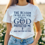 The Reason I Am Old And Wise Is Because God Protected Me When I Was Young And Stupid Shirt