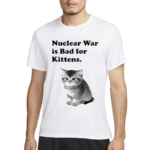 Nuclear War Is Bad For Kittens Shirt