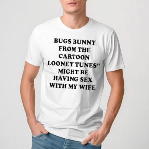Bugs Bunny From The Cartoon Looney Tunes Might Be Having Sex With My Wife Shirt