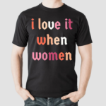 I Love It When Women Shirt