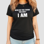 Who Do You Think You Are I Am Shirt