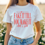 They Said Babe You Gotta Fake It Till You Make It And I Did Shirt