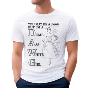You May Be A Pawg But Im A Dawg Dumb Ass White Girl Shirt