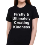 Firstly And Ultimately Creating Kindness 2024 Shirt