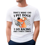 Thats What I Do I Pet Dogs I Go Racing And I Forget Things 2024 Shirt