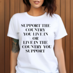 Support The Country You Live In Or Live In The Country You Support Funny Shirt