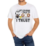 Of Course I Talk To God Who Else Can I Trust Shirt