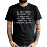 My Preferred Presidential Candidate Has Not Been Convicted On 34 Felony Counts Shirt