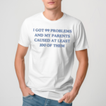 I Have Got 99 Problems And My Parents Caused At Least 100 Of Them New Shirt