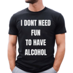 I Don’t Need Fun To Have Alcohol Shirt