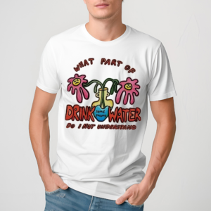 What Part Of Drink Water Do I Not Understand Shirt