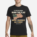 Tom Macdonald If You’re Gonna Burn The Flag Wrap Yourself In It First 2024 Shirt