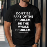 Don’t Be Part Of The Problem Be The Whole Problem Assholes Live Forever Shirt