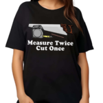 Measure Twice Cut One Shirt